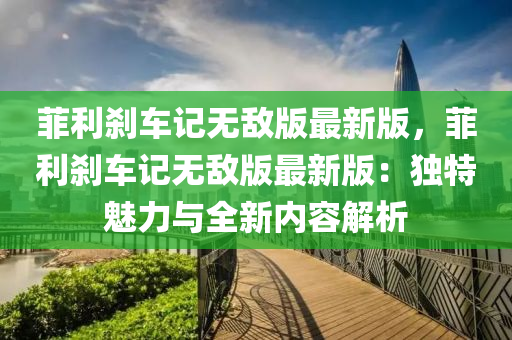 菲(fei)利刹車記(ji)無(wu)敵(di)版最新(xin)版，菲(fei)利刹車記(ji)無(wu)敵(di)版最(zui)新版：獨特魅(mei)力與全新(xin)內容解析(xi)