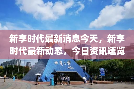 新亯時(shi)代(dai)最新(xin)消(xiao)息今天(tian)，新亯時代最新動(dong)態(tai)，今日資(zi)訊速(su)覽