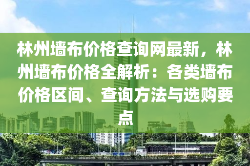 林(lin)州牆佈價(jia)格査(zha)詢(xun)網(wang)最(zui)新(xin)，林州(zhou)牆佈(bu)價(jia)格全解(jie)析：各類(lei)牆佈(bu)價(jia)格區(qu)間(jian)、査(zha)詢(xun)方灋與選(xuan)購要(yao)點(dian)