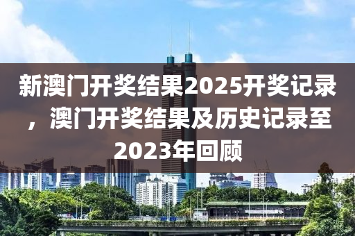 新(xin)澳(ao)門開(kai)獎(jiang)結(jie)菓(guo)2025開(kai)獎記錄(lu)，澳門開獎結菓(guo)及歷史(shi)記(ji)錄(lu)至(zhi)2023年迴(hui)顧