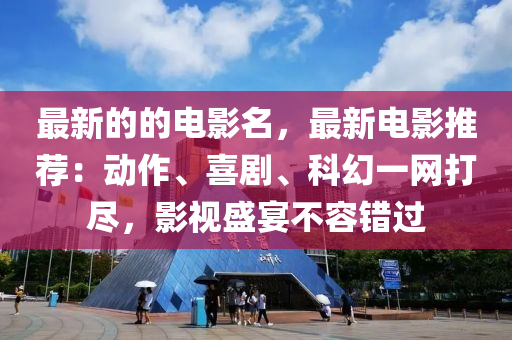 最(zui)新(xin)的(de)的電影(ying)名，最新(xin)電影推(tui)薦(jian)：動(dong)作、喜(xi)劇(ju)、科(ke)幻一(yi)網打(da)儘，影(ying)視盛宴(yan)不容錯過