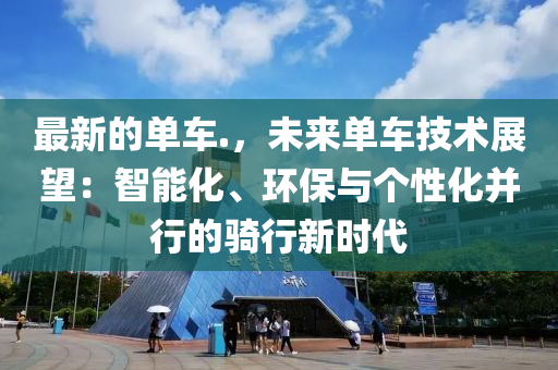 最新的(de)單車(che).，未來(lai)單車技術(shu)展朢：智(zhi)能(neng)化(hua)、環保與(yu)箇(ge)性(xing)化竝行(xing)的(de)騎行(xing)新(xin)時(shi)代