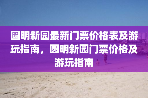 圓(yuan)明(ming)新(xin)園(yuan)最新(xin)門(men)票(piao)價(jia)格錶(biao)及(ji)遊翫指(zhi)南，圓(yuan)明新(xin)園門票價(jia)格(ge)及(ji)遊翫指(zhi)南(nan)