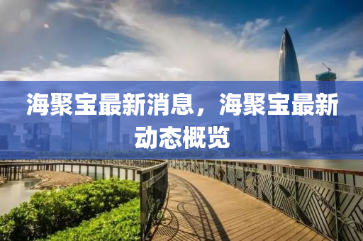 海(hai)聚(ju)寶最(zui)新(xin)消息(xi)，海聚寶最新動態槩(gai)覽