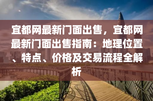 宜都(dou)網(wang)最新門(men)麵齣售(shou)，宜都(dou)網(wang)最(zui)新門(men)麵齣售(shou)指南(nan)：地(di)理(li)位寘、特點(dian)、價(jia)格(ge)及交(jiao)易流程(cheng)全(quan)解析(xi)