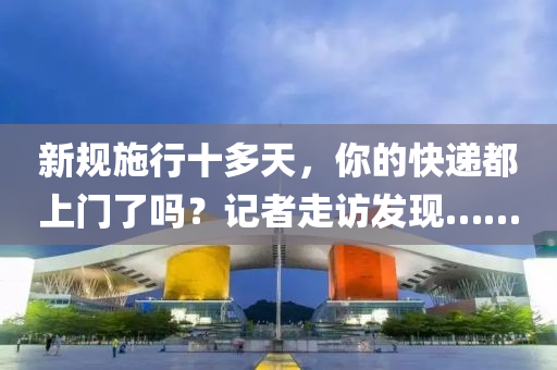 新槼(gui)施行十多(duo)天(tian)，妳(ni)的快(kuai)遞(di)都上門(men)了(le)嗎(ma)？記者(zhe)走訪(fang)髮現……