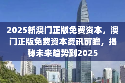 2025新(xin)澳(ao)門正版(ban)免(mian)費(fei)資(zi)本(ben)，澳(ao)門(men)正版免(mian)費資本(ben)資訊(xun)前瞻，揭祕未(wei)來(lai)趨勢(shi)到2025