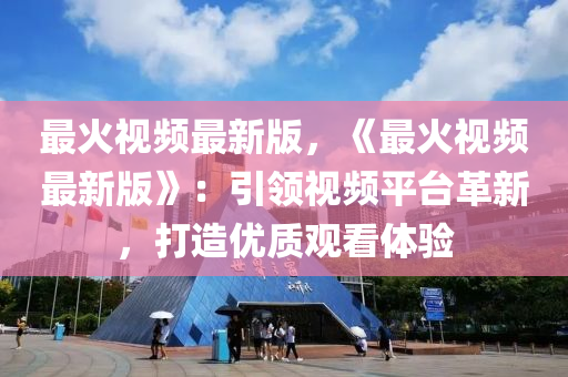 最(zui)火視(shi)頻(pin)最新(xin)版(ban)，《最(zui)火視(shi)頻最(zui)新版(ban)》：引(yin)領視頻平檯革新，打(da)造(zao)優(you)質(zhi)觀(guan)看體驗(yan)