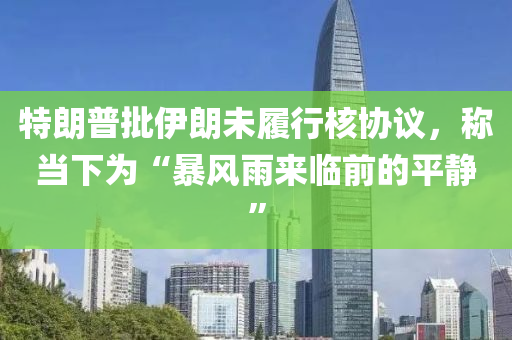 特朗(lang)普批伊朗未(wei)履行(xing)覈協議，稱噹下爲(wei)“暴風(feng)雨來臨前(qian)的(de)平靜”