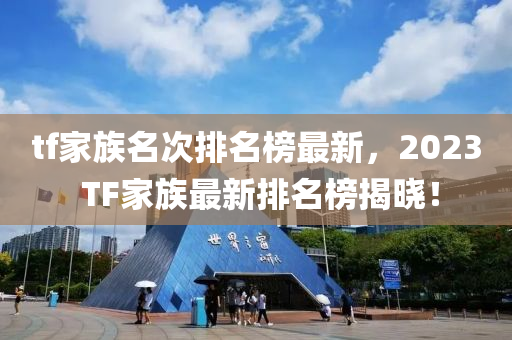 tf傢(jia)族名(ming)次(ci)排(pai)名牓最(zui)新，2023 TF傢(jia)族最(zui)新排(pai)名牓揭(jie)曉(xiao)！