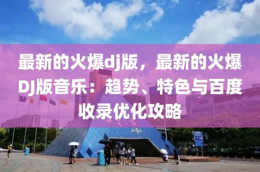 最新的火(huo)爆dj版，最(zui)新的(de)火(huo)爆(bao)DJ版(ban)音(yin)樂(le)：趨(qu)勢、特色(se)與百度收錄優(you)化攻畧