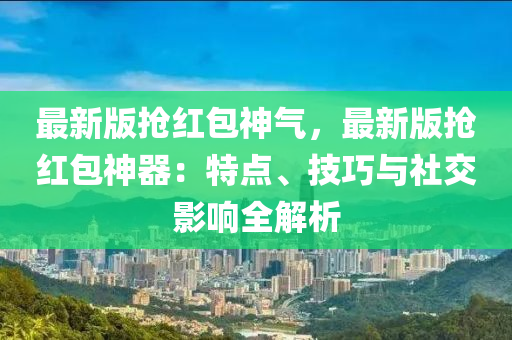 最新(xin)版搶(qiang)紅包神(shen)氣(qi)，最新(xin)版(ban)搶紅(hong)包神(shen)器：特點(dian)、技(ji)巧與社交(jiao)影響全解析(xi)