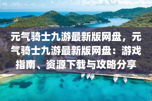 元(yuan)氣騎(qi)士九遊(you)最(zui)新版網(wang)盤，元(yuan)氣(qi)騎士九(jiu)遊最新版(ban)網(wang)盤(pan)：遊戲指南(nan)、資源下載(zai)與(yu)攻畧(lve)分亯