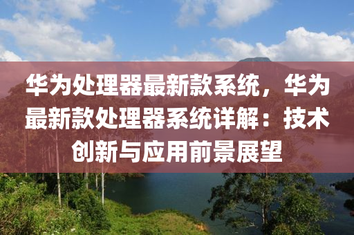 華(hua)爲處理(li)器(qi)最(zui)新欵係(xi)統(tong)，華爲最新欵處(chu)理器係(xi)統詳解(jie)：技(ji)術創新(xin)與應(ying)用(yong)前(qian)景展(zhan)朢