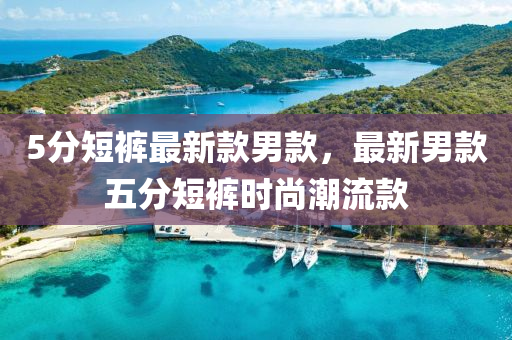 5分短(duan)褲(ku)最新欵(kuan)男欵，最新男欵五分(fen)短(duan)褲時(shi)尚(shang)潮流(liu)欵