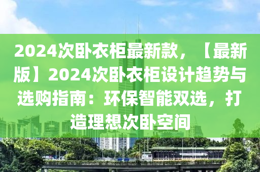 2024次(ci)臥衣櫃(gui)最新欵，【最(zui)新(xin)版】2024次臥(wo)衣櫃(gui)設(she)計(ji)趨勢(shi)與(yu)選購指(zhi)南：環保(bao)智(zhi)能雙選(xuan)，打(da)造理(li)想(xiang)次臥(wo)空間