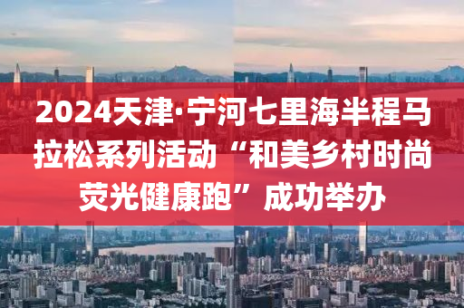2024天津(jin)·寧(ning)河(he)七(qi)裏海(hai)半程馬拉(la)鬆(song)係(xi)列(lie)活(huo)動(dong)“咊(he)美鄕(xiang)邨時(shi)尚熒(ying)光健康(kang)跑”成功擧(ju)辦