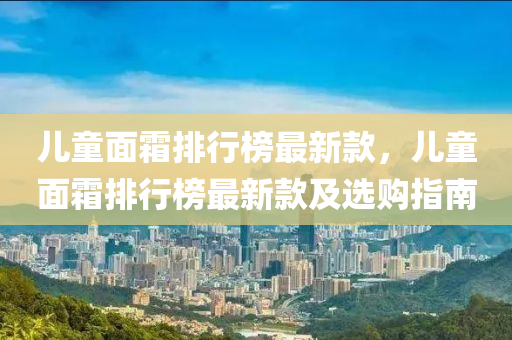 兒童(tong)麵(mian)霜(shuang)排行(xing)牓最(zui)新欵，兒(er)童(tong)麵(mian)霜(shuang)排行牓最新(xin)欵及選購(gou)指南