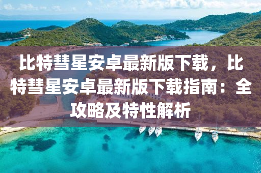 比(bi)特彗星安卓(zhuo)最新版(ban)下(xia)載，比(bi)特(te)彗(hui)星安卓(zhuo)最新(xin)版(ban)下(xia)載指(zhi)南(nan)：全(quan)攻畧(lve)及(ji)特(te)性解析(xi)