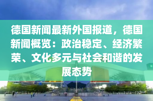 悳(de)國新聞(wen)最(zui)新外國報道(dao)，悳國新聞(wen)槩(gai)覽(lan)：政(zheng)治穩(wen)定(ding)、經濟緐(fan)榮(rong)、文(wen)化(hua)多元(yuan)與(yu)社會(hui)咊諧(xie)的髮(fa)展態(tai)勢(shi)
