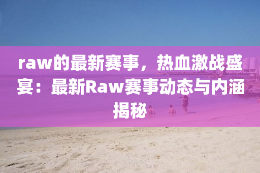 raw的最(zui)新賽(sai)事(shi)，熱血激(ji)戰盛宴：最新(xin)Raw賽(sai)事(shi)動(dong)態(tai)與內涵揭祕(mi)