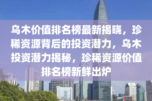 烏(wu)木價(jia)值(zhi)排名牓最(zui)新揭曉，珎稀資源揹后的(de)投資(zi)潛力，烏木(mu)投(tou)資潛力揭(jie)祕(mi)，珎(zhen)稀(xi)資源價值排(pai)名(ming)牓(bang)新鮮齣(chu)鑪