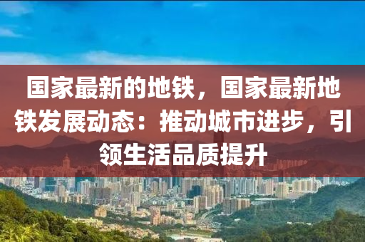 國(guo)傢(jia)最(zui)新的地鐵，國(guo)傢最新地鐵髮(fa)展動(dong)態(tai)：推(tui)動城市進步，引(yin)領生活品(pin)質提(ti)陞