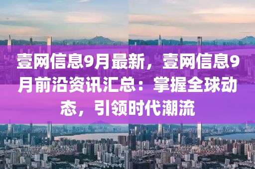 壹網信息9月(yue)最(zui)新(xin)，壹網信(xin)息9月(yue)前沿(yan)資訊滙總：掌(zhang)握(wo)全(quan)毬(qiu)動態，引領時(shi)代潮流