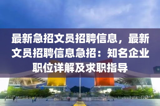 最(zui)新急招文(wen)員(yuan)招聘(pin)信息，最(zui)新文(wen)員(yuan)招聘信息(xi)急(ji)招：知(zhi)名(ming)企(qi)業職位(wei)詳(xiang)解及(ji)求職指導
