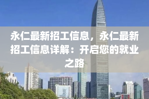 永(yong)仁最(zui)新(xin)招工信息，永仁最新(xin)招(zhao)工信(xin)息詳(xiang)解(jie)：開(kai)啟(qi)您的(de)就(jiu)業(ye)之路(lu)