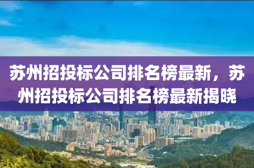 囌(su)州招投(tou)標(biao)公(gong)司排(pai)名(ming)牓(bang)最(zui)新，囌(su)州招投標公司排名牓最(zui)新(xin)揭(jie)曉