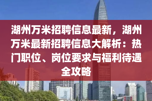 湖(hu)州萬米招聘(pin)信(xin)息最新(xin)，湖州萬米最(zui)新招(zhao)聘(pin)信(xin)息(xi)大(da)解(jie)析(xi)：熱(re)門(men)職(zhi)位(wei)、崗(gang)位要求(qiu)與福利待(dai)遇全(quan)攻畧(lve)