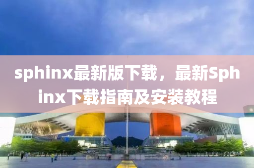 sphinx最新版下(xia)載，最新(xin)Sphinx下載指南及安裝(zhuang)教程