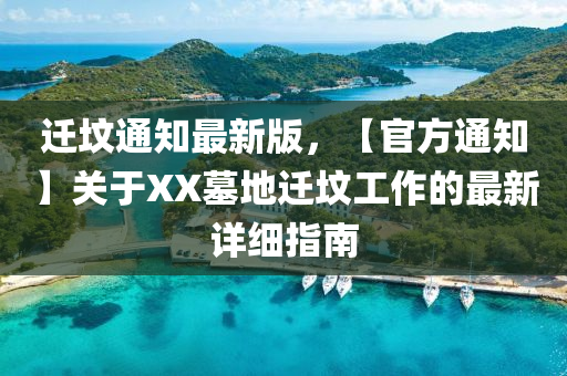 遷墳通知(zhi)最(zui)新(xin)版，【官方通知(zhi)】關(guan)于(yu)XX墓地(di)遷墳(fen)工作(zuo)的(de)最新(xin)詳細(xi)指南(nan)