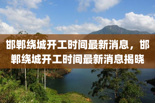 邯(han)鄲(dan)繞城開工時(shi)間最(zui)新(xin)消息，邯(han)鄲(dan)繞城(cheng)開(kai)工(gong)時(shi)間最(zui)新消息揭(jie)曉