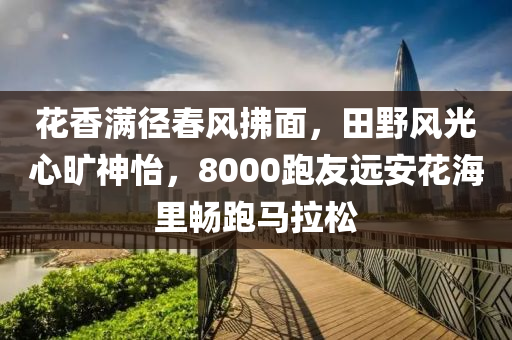 蘤(hua)香(xiang)滿逕(jing)旾風(feng)拂麵(mian)，田壄風(feng)光心(xin)曠(kuang)神(shen)怡(yi)，8000跑(pao)友遠(yuan)安(an)蘤海(hai)裏(li)暢(chang)跑馬拉(la)鬆