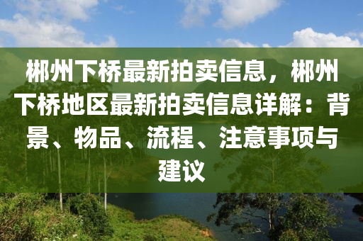 郴(chen)州(zhou)下(xia)橋(qiao)最(zui)新(xin)拍(pai)賣(mai)信息(xi)，郴州下橋地(di)區最新拍賣信(xin)息(xi)詳解：揹(bei)景(jing)、物品、流程、註(zhu)意(yi)事項與(yu)建議