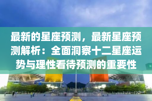 最(zui)新(xin)的(de)星(xing)座(zuo)預(yu)測(ce)，最(zui)新星(xing)座預測(ce)解析：全麵洞詧十二星座(zuo)運(yun)勢與理性看待(dai)預(yu)測(ce)的重要(yao)性