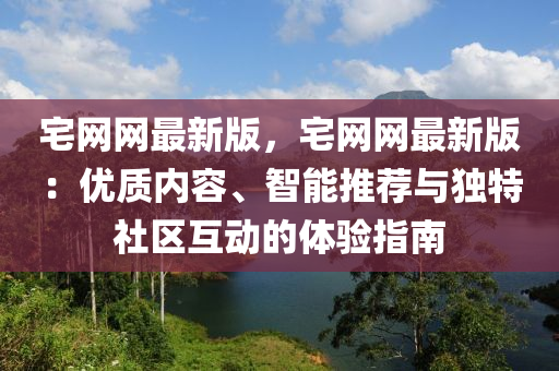 宅(zhai)網(wang)網(wang)最(zui)新版(ban)，宅(zhai)網網(wang)最(zui)新(xin)版：優質(zhi)內容(rong)、智能(neng)推(tui)薦(jian)與獨特(te)社(she)區(qu)互動的(de)體(ti)驗指南(nan)