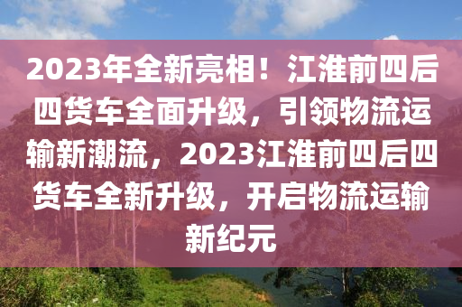 2023年(nian)全(quan)新亮(liang)相(xiang)！江(jiang)淮(huai)前四后(hou)四貨(huo)車(che)全麵(mian)陞(sheng)級(ji)，引領(ling)物(wu)流(liu)運輸(shu)新潮流，2023江(jiang)淮前四后(hou)四貨(huo)車(che)全(quan)新(xin)陞(sheng)級(ji)，開(kai)啟物流(liu)運輸(shu)新紀元(yuan)