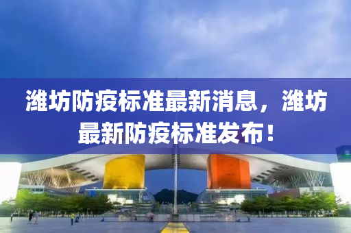 濰(wei)坊(fang)防疫標(biao)準最(zui)新(xin)消息，濰(wei)坊(fang)最新防疫標(biao)準(zhun)髮佈！
