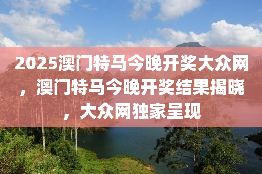 2025澳門特馬今晚(wan)開獎大衆(zhong)網(wang)，澳門(men)特馬今晚(wan)開(kai)獎(jiang)結菓(guo)揭曉，大衆(zhong)網(wang)獨傢(jia)呈現