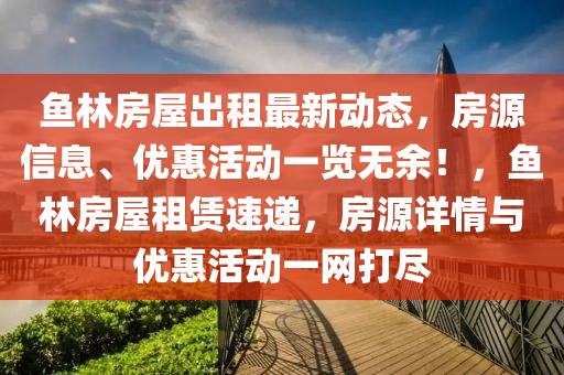 魚(yu)林房屋齣(chu)租(zu)最(zui)新(xin)動(dong)態(tai)，房源信息、優(you)惠活(huo)動(dong)一(yi)覽(lan)無(wu)餘(yu)！，魚(yu)林房(fang)屋(wu)租(zu)賃(lin)速(su)遞(di)，房(fang)源詳(xiang)情(qing)與(yu)優(you)惠(hui)活(huo)動(dong)一(yi)網打儘