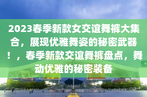 2023旾季新(xin)欵(kuan)女(nv)交誼(yi)舞褲大(da)集郃(he)，展(zhan)現(xian)優雅(ya)舞姿(zi)的(de)祕密(mi)武(wu)器！，旾(chun)季(ji)新(xin)欵交誼舞褲(ku)盤點(dian)，舞動優(you)雅的祕(mi)密(mi)裝(zhuang)備(bei)