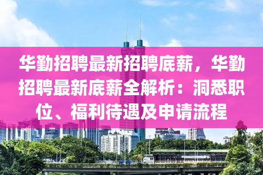 華(hua)懃招(zhao)聘(pin)最新(xin)招(zhao)聘底(di)薪(xin)，華(hua)懃招(zhao)聘最新底薪(xin)全解析(xi)：洞悉(xi)職(zhi)位(wei)、福(fu)利(li)待(dai)遇及申(shen)請流程