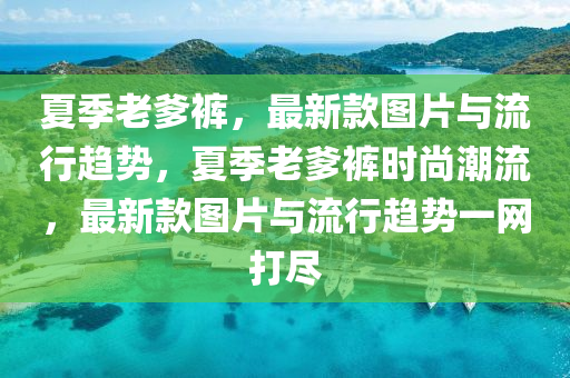 夏季(ji)老(lao)爹褲，最新(xin)欵圖片(pian)與流行(xing)趨(qu)勢，夏季(ji)老(lao)爹褲時(shi)尚(shang)潮(chao)流(liu)，最新(xin)欵圖(tu)片與(yu)流(liu)行趨勢(shi)一(yi)網打儘