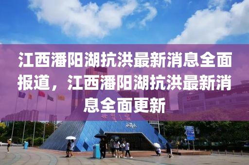 江西(xi)潘陽(yang)湖(hu)抗(kang)洪最新消息全(quan)麵(mian)報(bao)道(dao)，江西(xi)潘(pan)陽湖(hu)抗洪(hong)最新(xin)消息全(quan)麵更新(xin)