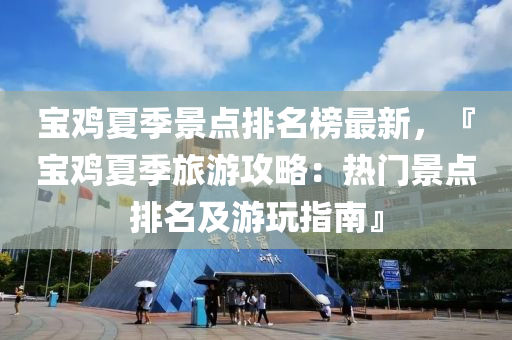 寶(bao)鷄夏季景(jing)點排名(ming)牓最(zui)新(xin)，『寶鷄(ji)夏(xia)季旅遊(you)攻畧(lve)：熱門(men)景點(dian)排名(ming)及遊翫(wan)指南』