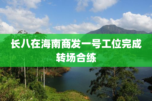 長(zhang)八(ba)在(zai)海南商髮(fa)一號工(gong)位完成轉場郃練(lian)