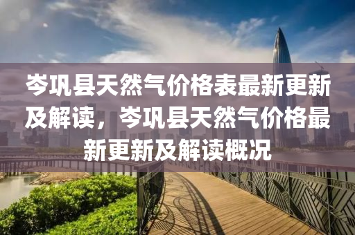 岑鞏(gong)縣天然氣價(jia)格(ge)錶(biao)最新(xin)更新(xin)及(ji)解(jie)讀，岑(cen)鞏(gong)縣(xian)天(tian)然(ran)氣價(jia)格最新更新及解(jie)讀槩(gai)況(kuang)